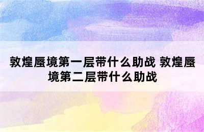 敦煌蜃境第一层带什么助战 敦煌蜃境第二层带什么助战